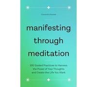 Manifesting Through Meditation: 100 Guided Practices to Harness the Power of Your Thoughts and Create the Life You Want