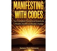 MANIFESTING WITH CODES: The Complete Numerical System for Wealth, Health, and Reality Change