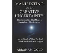 Manifesting with Creative Uncertainty: The Missing Step That Makes or Breaks Every Manifestation How to Manifest When You Really Don’t Know How It Will Happen