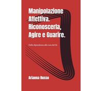 Manipolazione Affettiva. Riconoscerla, Agire e Guarire.: Dalla dipendenza alla cura del Sè.