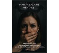 Manipolazione mentale: Di’ basta a chi ti usa. Allontanati dalle relazioni tossiche, smetti di farti influenzare e ritrova l’autostima.