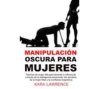 Manipulación oscura para mujeres: Tácticas de mujer alfa para dominar e influenciar a través de la inteligencia emocional, los secretos de la mujer fatal y la confianza magnética.