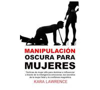 Manipulación oscura para mujeres: Tácticas de mujer alfa para dominar e influenciar a través de la inteligencia emocional, los secretos de la mujer fatal y la confianza magnética.
