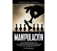 Manipulación: Psicología oscura - Cómo analizar a las personas e influenciarlas para que hagan lo que quieras usando la PNL y la persuasión subliminal