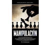 Manipulación: Psicología oscura - Cómo analizar a las personas e influenciarlas para que hagan lo que quieras usando la PNL y la persuasión subliminal