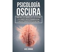 Manipulación y Psicología Oscura: Cómo Analizar y Manipular a las Personas utilizando Técnicas de Manipulación, Lenguaje Corporal, Persuasión y PNL