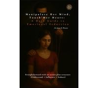 Manipulate Her Mind, Touch Her Heart: A Dark Guide to Emotional Seduction