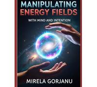 Manipulating Energy Fields with Mind and Intention: The Hidden Science of Influence, Healing, Attraction, and Reality Shaping (Spirituality)