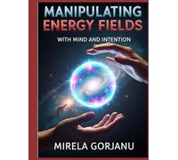 Manipulating Energy Fields with Mind and Intention: The Hidden Science of Influence, Healing, Attraction, and Reality Shaping (Spirituality)