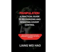Manipulation: A Practical Guide to Recognizing and Resisting Covert Control: How to Identify Hidden Tactics, Set Unbreakable Boundaries, and Protect Your Mind