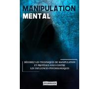 MANIPULATION MENTALE: Décodez les Techniques de Manipulation et Protégez-vous Contre les Influences Psychologiques
