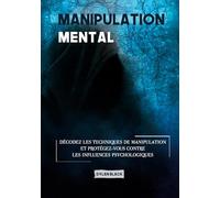 Manipulation mentale: Décodez les Techniques de Manipulation et Protégez-vous Contre les Influences Psychologiques