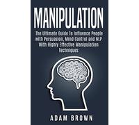 Manipulation: The Ultimate Guide To Influence People with Persuasion, Mind Control and NLP With Highly Effective Manipulation Techniques
