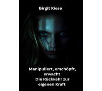 Manipuliert, erschöpft, erwacht - Die Rückkehr zur eigenen Kraft: Dein Weg aus Manipulation , Stress und Fremdbestimmung
