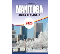 MANITOBA Guida di viaggio 2026: Da Winnipeg a Churchill Inclusi Itinerari, Attrazioni, Tour della Fauna Selvatica, Consigli per la Sicurezza e Pianificazione del Budget