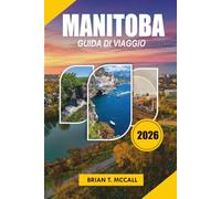 MANITOBA Guida di viaggio 2026: Esplora Winnipeg, Churchill e la natura selvaggia selvaggia del Canada con itinerari esperti, incontri con orsi ... nascoste e consigli di viaggio essenziali