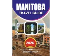 MANITOBA Travel Guide 2026: Explore Canada's Prairie Province with Practical Travel Tips, Must See Places, Cultural Experiences, Top Attractions, ... Food Recommendations, and Easy Trip Planning