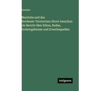 Manitoba und das Nordwest-Territorium (Nord-Amerika): ein Bericht über Klima, Boden, Ernteergebnisse und Erwerbsquellen