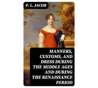 Manners Customs And Dress During The Middle Ages And During The Renais