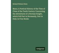 Mano; A Poetical History of the Time of Close of the Tenth Century Concerning the Adventures of a Norman Knight, which Fell Part in Normandy, Part in Italy; in Four Books