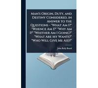 Man's Origin, Duty, and Destiny Considered, in Answer to the Questions - "What Am I?" "Whence Am I?" "Why Am I?" "Whither Am I Going?" "What Are My Wants?" "Who Will Give Me Aid?"