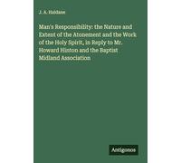 Man's Responsibility: the Nature and Extent of the Atonement and the Work of the Holy Spirit, in Reply to Mr. Howard Hinton and the Baptist Midland Association