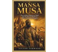 Mansa Musa: The Golden Emperor of Mali and the Rise of Medieval Africa’s Greatest Empire
