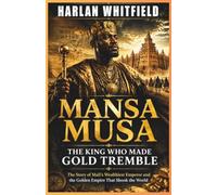 MANSA MUSA: THE KING WHO MADE GOLD TREMBLE: The Story of Mali’s Wealthiest Emperor and the Golden Empire That Shook the World
