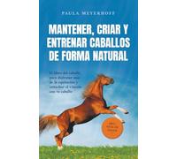 Mantener, criar y entrenar caballos de forma natural: El libro del caballo para disfrutar más de la equitación y estrechar el vínculo con tu caballo - incl. guía de salud