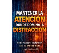 MANTENER LA ATENCIÓN DONDE DOMINA LA DISTRACCIÓN: Cómo recuperar tu atención , salir del encierro digital y vivir con intención (Mensajes Que Despiertan)