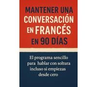 Mantener una Conversación en Francés en 90 Días: El programa sencillo para hablar con soltura incluso si empiezas desde cero