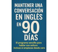 Mantener una Conversación en Inglés en 90 Días: El programa sencillo para hablar con soltura incluso si empiezas desde cero