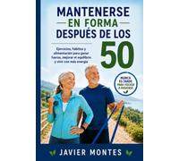 Mantenerse en forma después de los 50: Ejercicios, hábitos y alimentación para ganar fuerza, mejorar el equilibrio y vivir con más energía