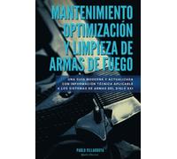 MANTENIMIENTO OPTIMIZACIÓN Y LIMPIEZA DE ARMAS DE FUEGO: Una guía moderna y actualizada con información técnica aplicable a los sistemas de armas del siglo XXI