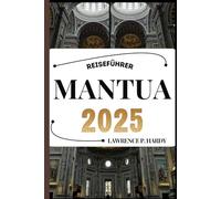 MANTUA REISEFÜHRER: Ihr Reisebegleiter zum Wandern, Erkunden und Genießen der Highlights dieses Reiseziels, das man unbedingt besuchen muss (Weltreise-Serie)