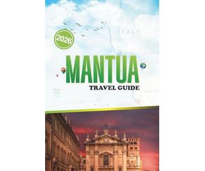 MANTUA TRAVEL GUIDE 2026: A Journey Through Italy’s Renaissance City of Palaces and Lakes Top Sights, Local Dining, and Cultural Highlight to Explore, ... Walking Routes, and Authentic Experiences