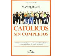 Manual básico para católicos sin complejos : cómo desmontar los tópicos que atacan a la iglesia católica y saber argumentar por qué se es católico