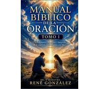 Manual Bíblico de la Oración TOMO I: Fundamentos, Principios y Desarrollo de una Vida de Comunión con Dios
