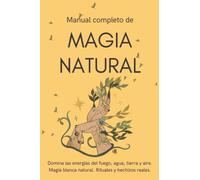 Manual completo de Magia Natural: Domina las energías del fuego, agua, tierra y aire. Magia Blanca natural. Rituales y hechizos reales