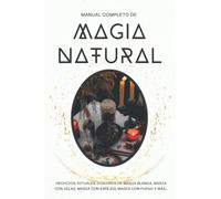 Manual completo de Magia Natural: Hehcizos, rituales, conjuros de magia blanca, magia con velas, magia con espejos, con fuego y más...