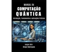 MANUAL DA COMPUTAÇÃO QUÂNTICA: Introdução, Fundamentos e Aplicações Práticas: 1 (Quantum Computing Brazil)