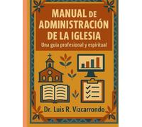 MANUAL DE ADMINISTRACIÓN DE LA IGLESIA: Una guía profesional y espiritual: Principios bíblicos, herramientas prácticas y visión espiritual para el liderazgo de la iglesia