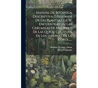 Manual De Botánica Descriptiva Ó Resúmen De Las Plantas Que Se Encuentran En Las Cercanías De Madrid Y De Las Que Se Cultivan En Los Jardines De La Corte......