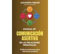 Manual de Comunicación Asertiva en las relaciones personales: Palabras poderosas para relaciones positivas (Comunicarse con éxito: estrategias asertivas para todos)