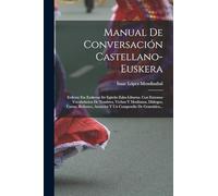 Manual De Conversación Castellano-euskera: Erderaz Eta Euskeraz Itz Egiteko Esku-liburua. Con Extensos Vocabularios De Nombres, Verbos Y Modismos, ... Anuncios Y Un Compendio De Gramática...