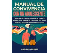 MANUAL DE CONVIVENCIA CON UN ADOLESCENTE: Guía práctica: Cómo entender el cerebro adolescente, mejorar la comunicación, poner límites y gestionar emociones sin gritos