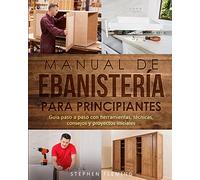 Manual de ebanistería para principiantes: Guía paso a paso con herramientas, técnicas, consejos y proyectos iniciales