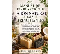 MANUAL DE ELABORACIÓN DE JABÓN NATURAL PARA PRINCIPIANTES: Recetas fáciles para hacer tú mismo y pasos del proceso en frío para crear barras de Castilla, leche de cabra, manteca de karité.