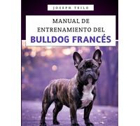 Manual De Entrenamiento Del Bulldog Francés: Cómo criar a un bulldog francés bien educado con amor, risas y un poco de terquedad de bulldog