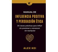 Manual de Influencia Positiva y Persuasión Ética: 54 claves prácticas para influir sin presionar y convencer sin manipular.